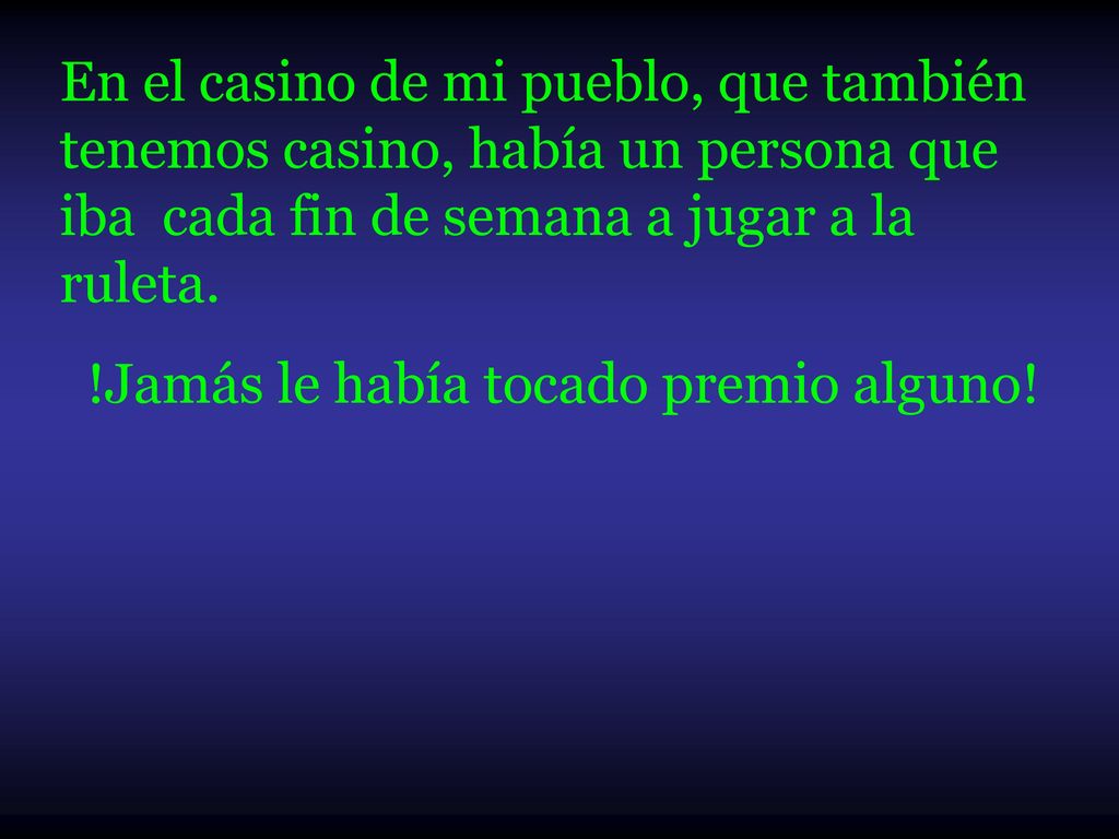 En el casino de mi pueblo, que también tenemos casino, había un persona que iba cada fin de semana a jugar a la ruleta.