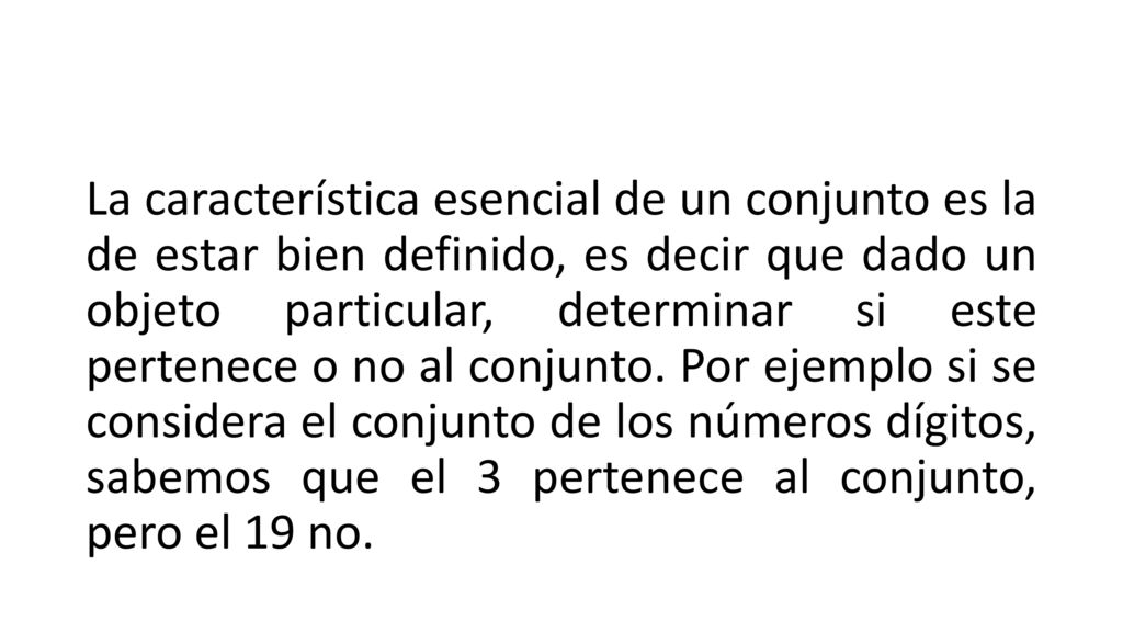 La característica esencial de un conjunto es la de estar bien definido, es decir que dado un objeto particular, determinar si este pertenece o no al conjunto.