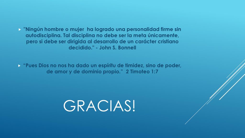 Ningún hombre o mujer ha logrado una personalidad firme sin autodisciplina. Tal disciplina no debe ser la meta únicamente, pero si debe ser dirigida al desarrollo de un carácter cristiano decidido. - John S. Bonnell