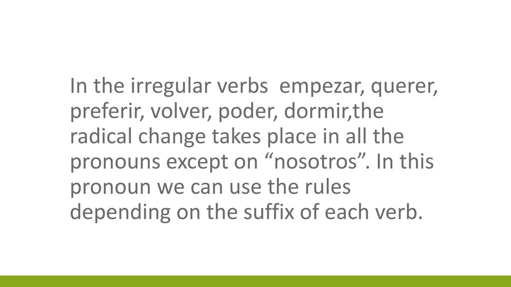 In the irregular verbs empezar, querer, preferir, volver, poder, dormir,the radical change takes place in all the pronouns except on nosotros .
