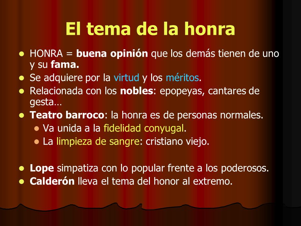 El tema de la honra HONRA = buena opinión que los demás tienen de uno y su fama. Se adquiere por la virtud y los méritos.