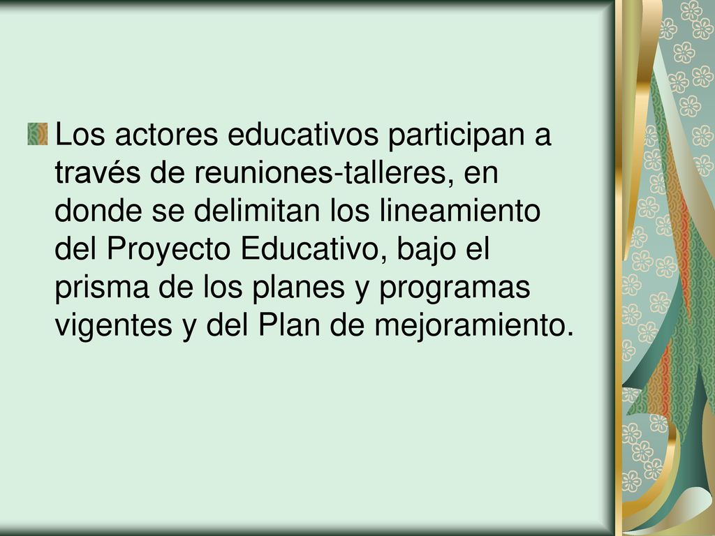 Los actores educativos participan a través de reuniones-talleres, en donde se delimitan los lineamiento del Proyecto Educativo, bajo el prisma de los planes y programas vigentes y del Plan de mejoramiento.