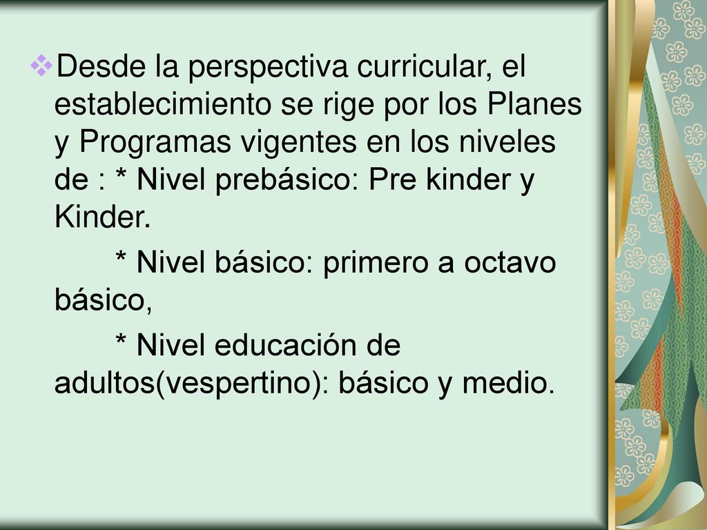 Desde la perspectiva curricular, el establecimiento se rige por los Planes y Programas vigentes en los niveles de : * Nivel prebásico: Pre kinder y Kinder.