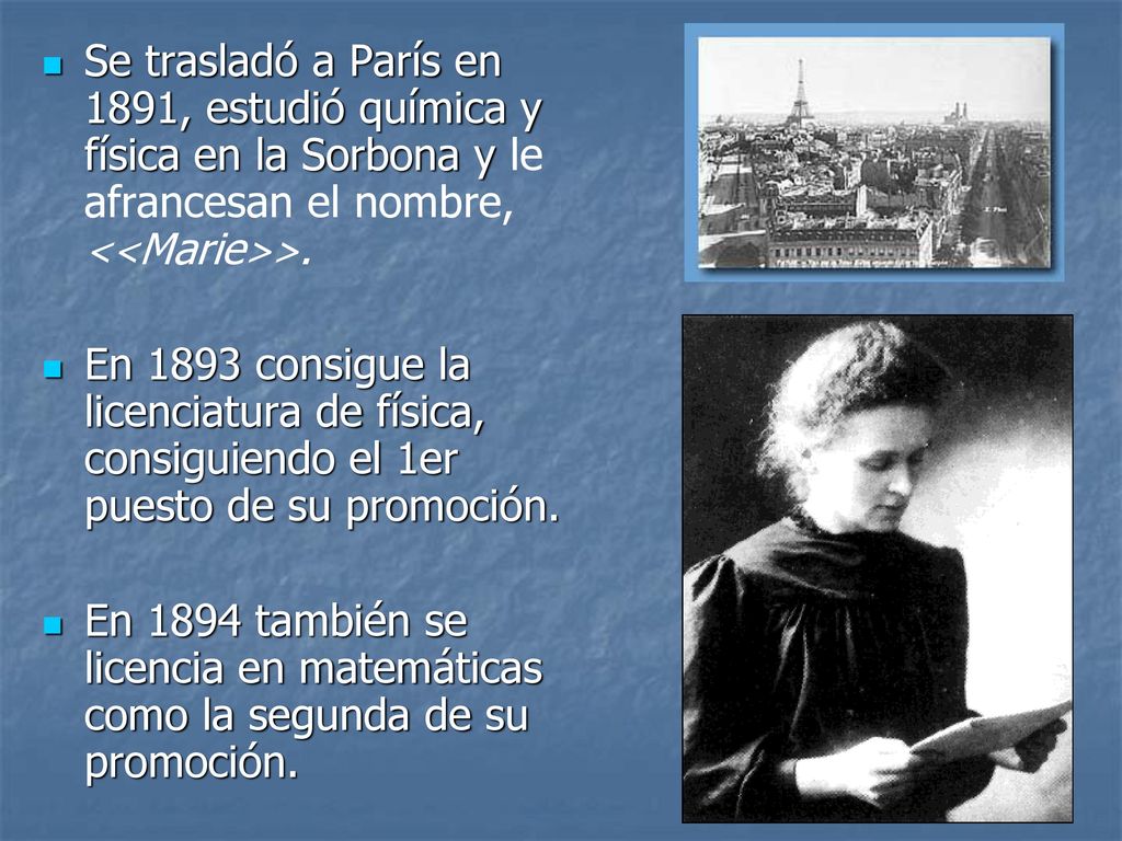 Se trasladó a París en 1891, estudió química y física en la Sorbona y le afrancesan el nombre, <<Marie>>.