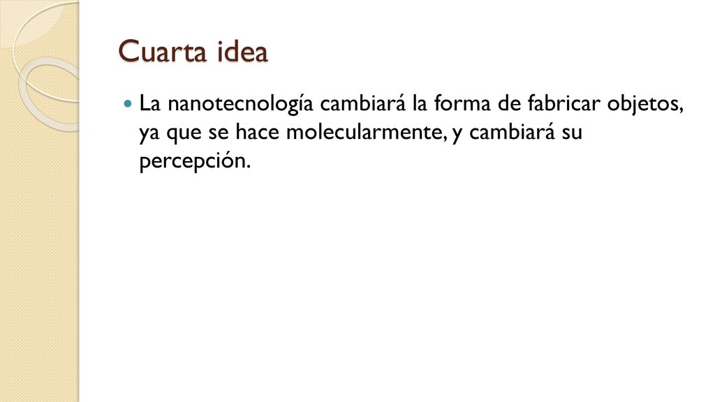 Cuarta idea La nanotecnología cambiará la forma de fabricar objetos, ya que se hace molecularmente, y cambiará su percepción.