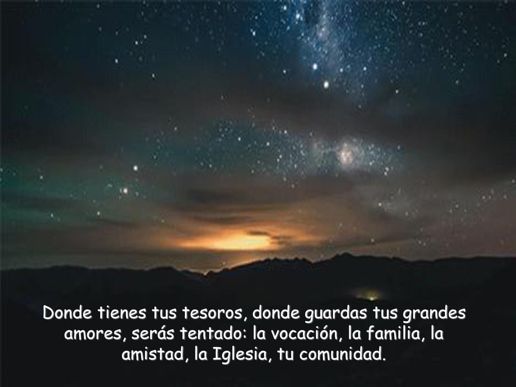 Donde tienes tus tesoros, donde guardas tus grandes amores, serás tentado: la vocación, la familia, la amistad, la Iglesia, tu comunidad.