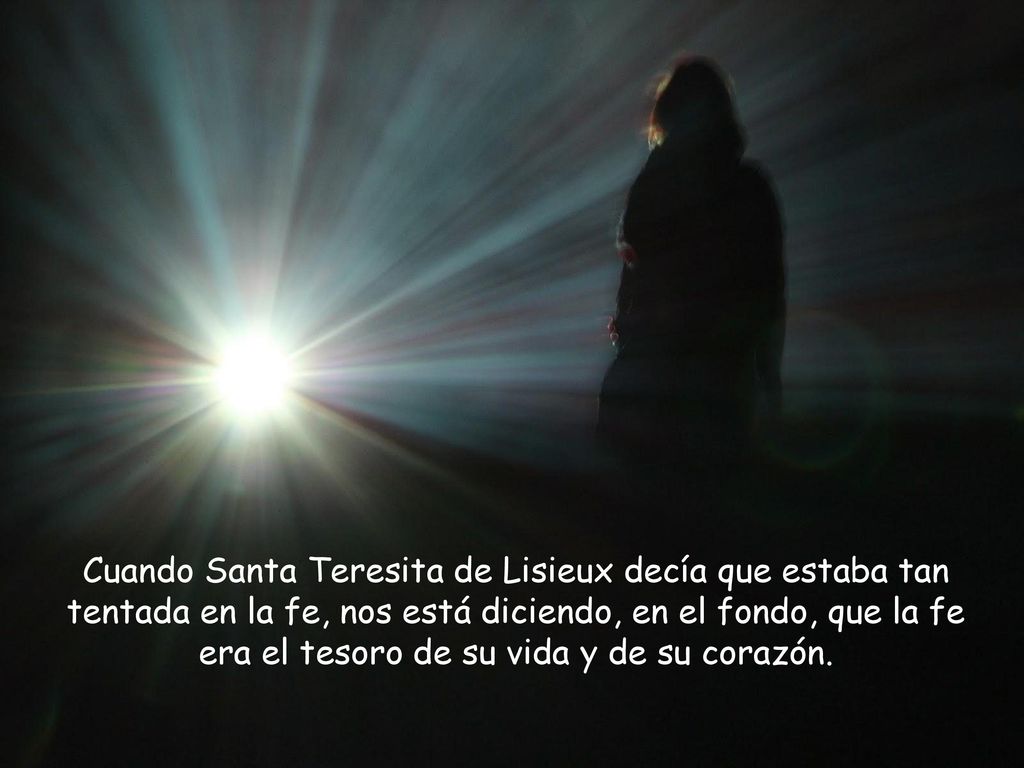 Cuando Santa Teresita de Lisieux decía que estaba tan tentada en la fe, nos está diciendo, en el fondo, que la fe era el tesoro de su vida y de su corazón.