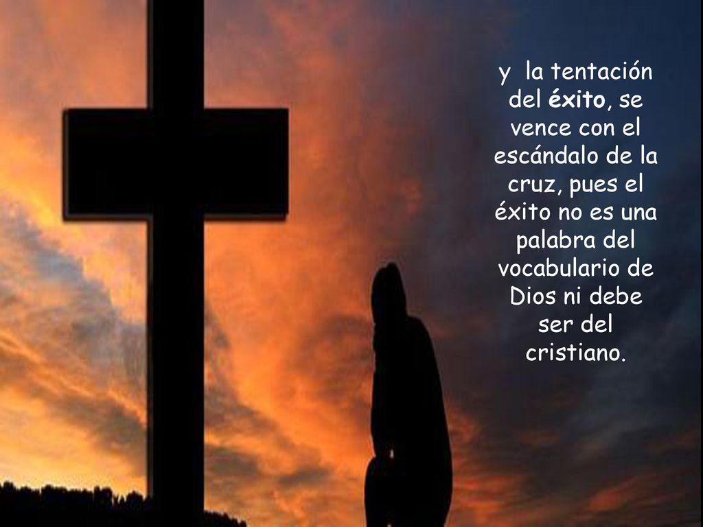 y la tentación del éxito, se vence con el escándalo de la cruz, pues el éxito no es una palabra del vocabulario de Dios ni debe ser del cristiano.