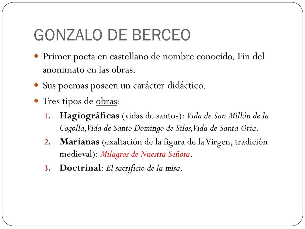 GONZALO DE BERCEO Primer poeta en castellano de nombre conocido. Fin del anonimato en las obras. Sus poemas poseen un carácter didáctico.