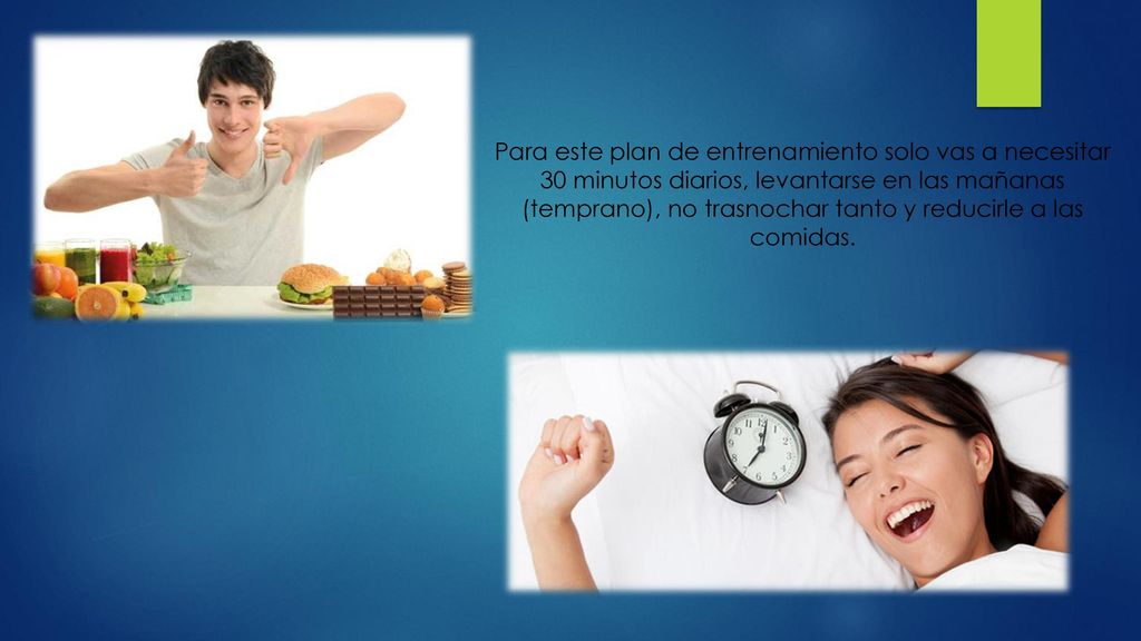 Para este plan de entrenamiento solo vas a necesitar 30 minutos diarios, levantarse en las mañanas (temprano), no trasnochar tanto y reducirle a las comidas.