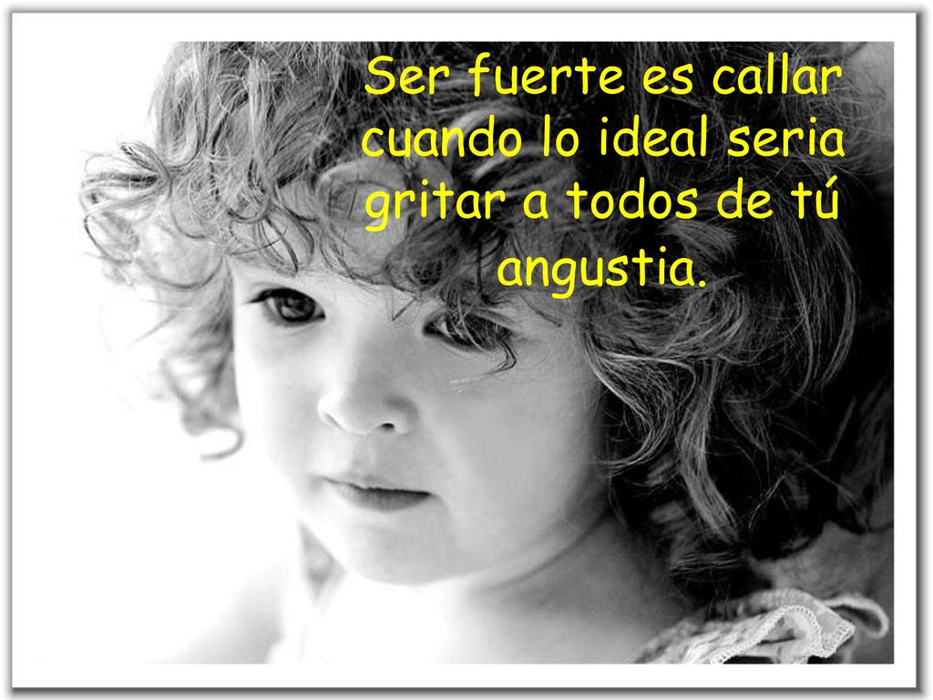 Ser fuerte es callar cuando lo ideal seria gritar a todos de tú angustia.