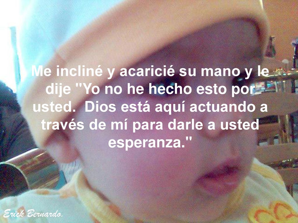 Me incliné y acaricié su mano y le dije Yo no he hecho esto por usted