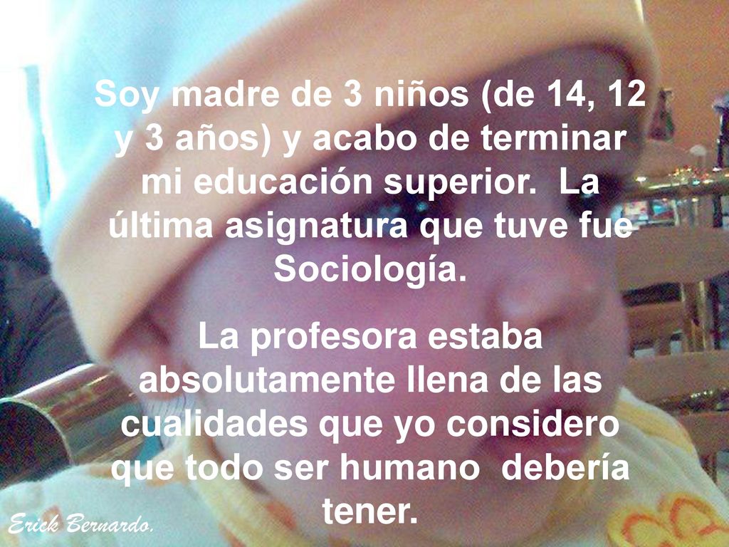 Soy madre de 3 niños (de 14, 12 y 3 años) y acabo de terminar mi educación superior. La última asignatura que tuve fue Sociología.