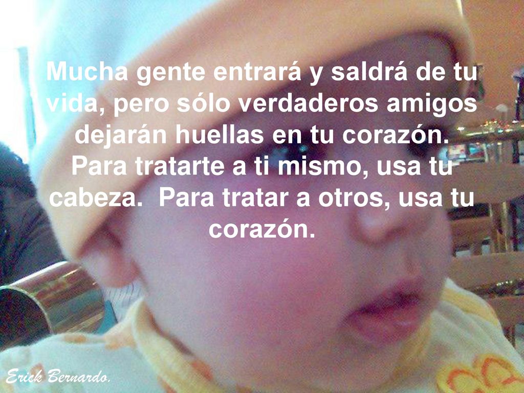 Mucha gente entrará y saldrá de tu vida, pero sólo verdaderos amigos dejarán huellas en tu corazón.