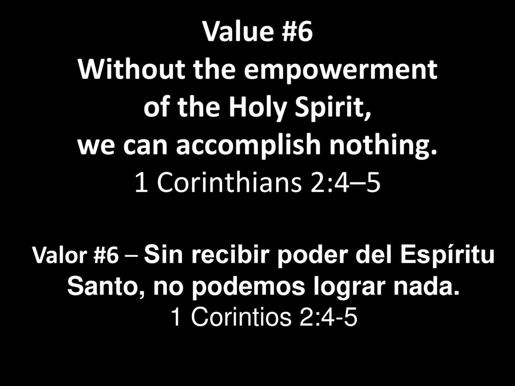 Value #6 Without the empowerment of the Holy Spirit, we can accomplish nothing. 1 Corinthians 2:4–5