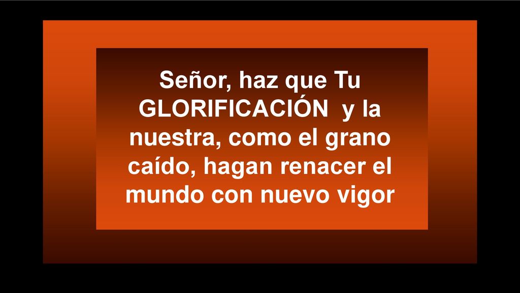 Señor, haz que Tu GLORIFICACIÓN y la nuestra, como el grano caído, hagan renacer el mundo con nuevo vigor