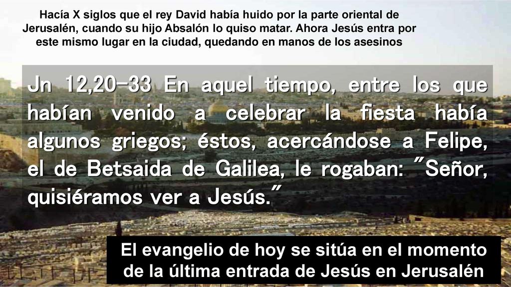 Hacía X siglos que el rey David había huido por la parte oriental de Jerusalén, cuando su hijo Absalón lo quiso matar. Ahora Jesús entra por este mismo lugar en la ciudad, quedando en manos de los asesinos