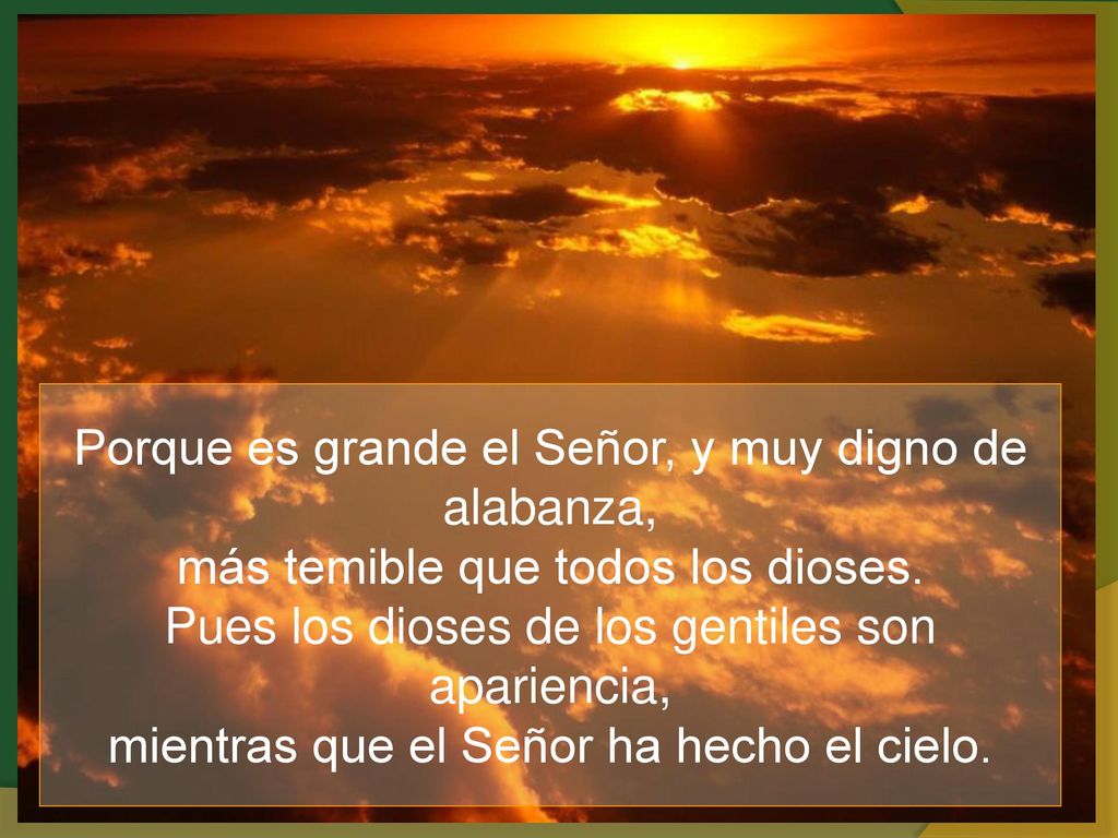 Porque es grande el Señor, y muy digno de alabanza, más temible que todos los dioses.