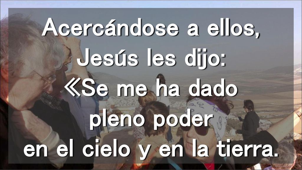 Acercándose a ellos, Jesús les dijo: «Se me ha dado pleno poder en el cielo y en la tierra.