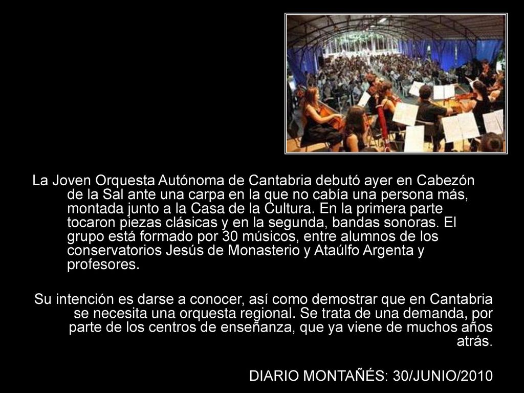 La Joven Orquesta Autónoma de Cantabria debutó ayer en Cabezón de la Sal ante una carpa en la que no cabía una persona más, montada junto a la Casa de la Cultura. En la primera parte tocaron piezas clásicas y en la segunda, bandas sonoras. El grupo está formado por 30 músicos, entre alumnos de los conservatorios Jesús de Monasterio y Ataúlfo Argenta y profesores.