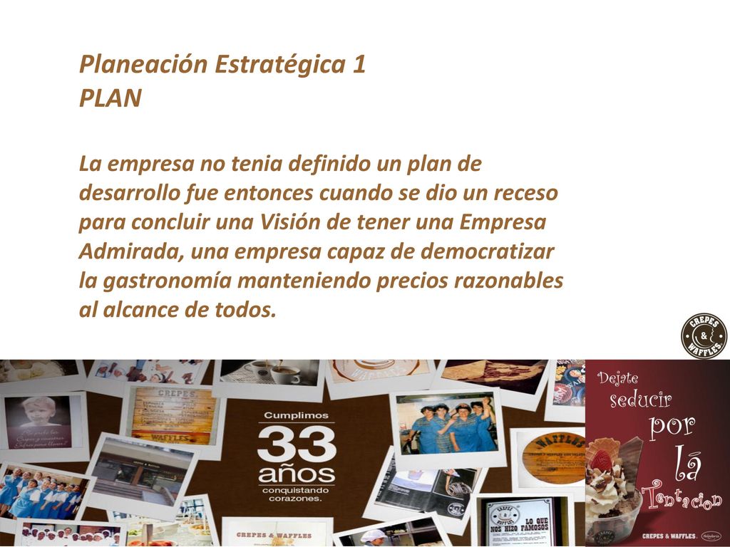 Planeación Estratégica 1 PLAN La empresa no tenia definido un plan de desarrollo fue entonces cuando se dio un receso para concluir una Visión de tener una Empresa Admirada, una empresa capaz de democratizar la gastronomía manteniendo precios razonables al alcance de todos.