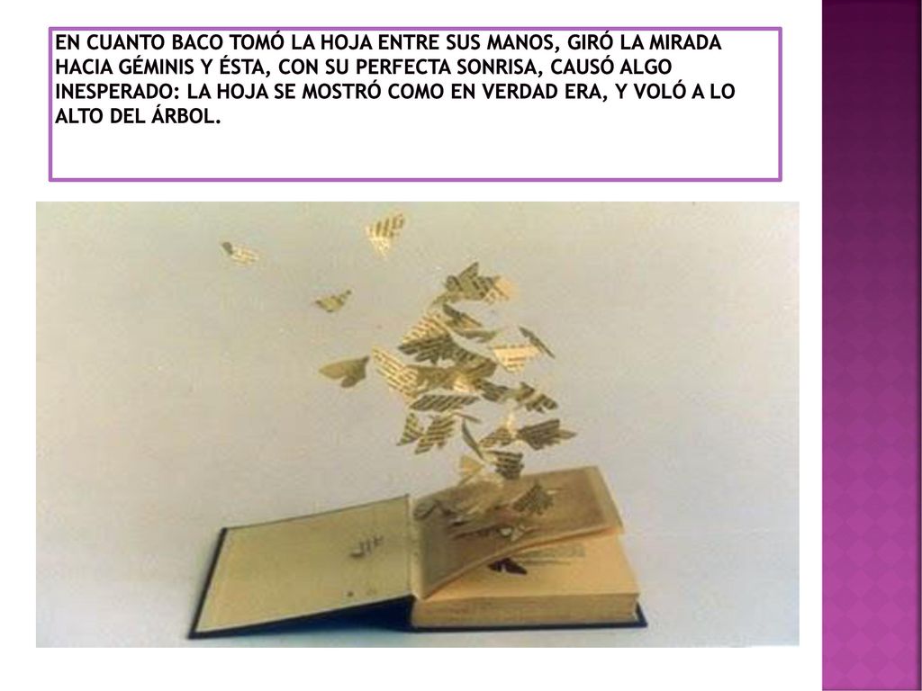 En cuanto Baco tomó la hoja entre sus manos, giró la mirada hacia Géminis y ésta, con su perfecta sonrisa, causó algo inesperado: La hoja se mostró como en verdad era, y voló a lo alto del árbol.