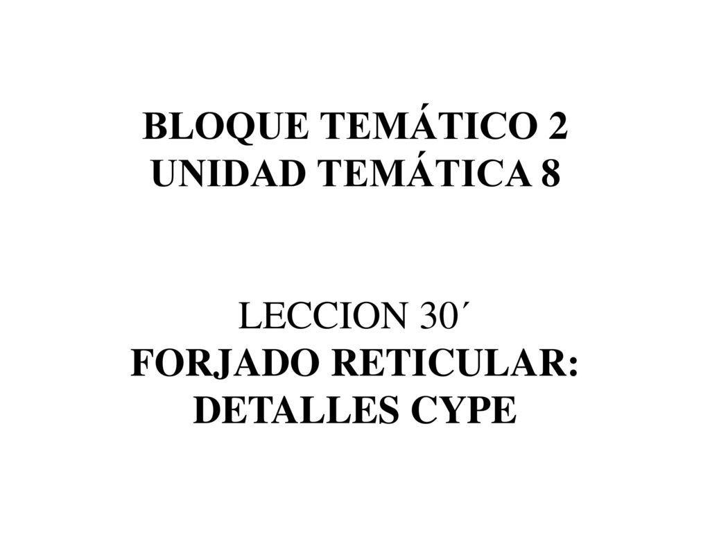 BLOQUE TEMÁTICO 2 UNIDAD TEMÁTICA 8 LECCION 30´ FORJADO RETICULAR: DETALLES CYPE