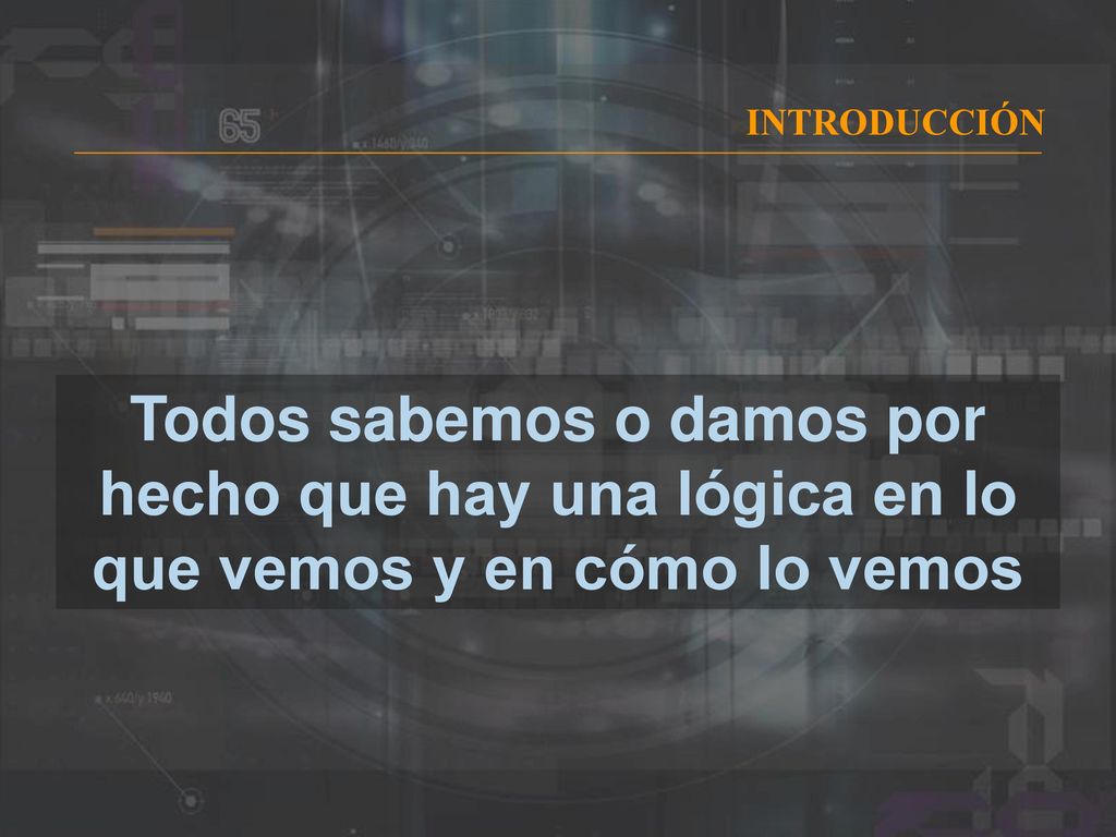 INTRODUCCIÓN Todos sabemos o damos por hecho que hay una lógica en lo que vemos y en cómo lo vemos