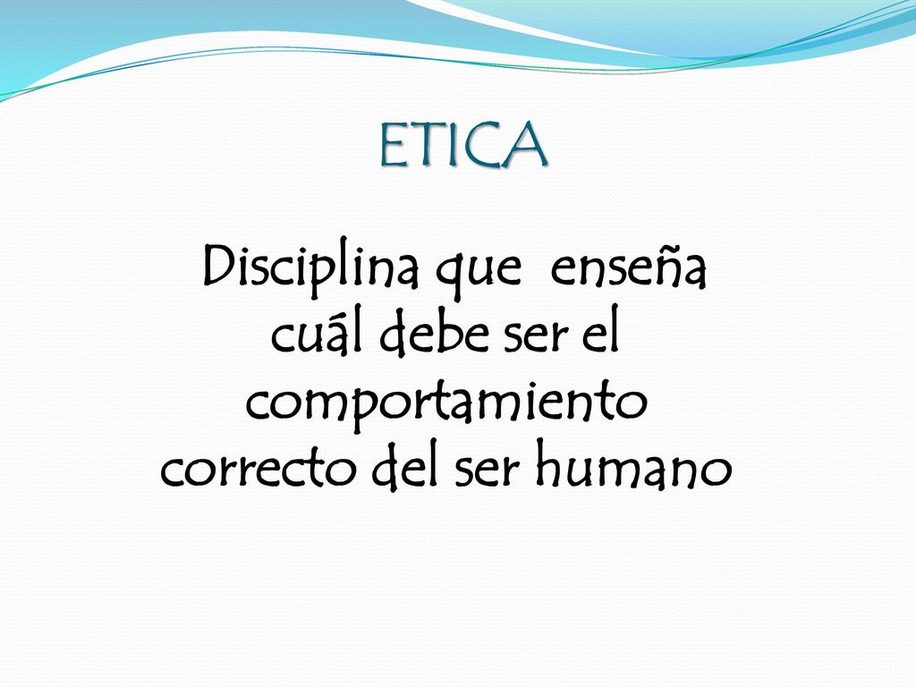 ETICA Disciplina que enseña cuál debe ser el comportamiento correcto del ser humano