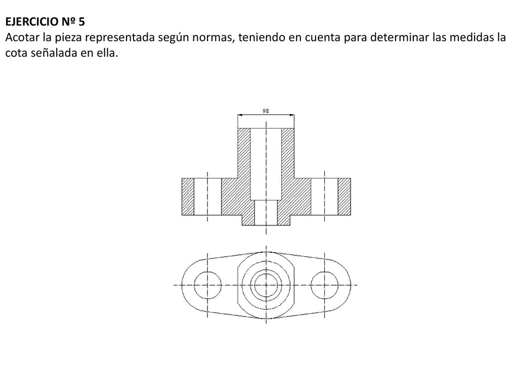 EJERCICIO Nº 5 Acotar la pieza representada según normas, teniendo en cuenta para determinar las medidas la cota señalada en ella.