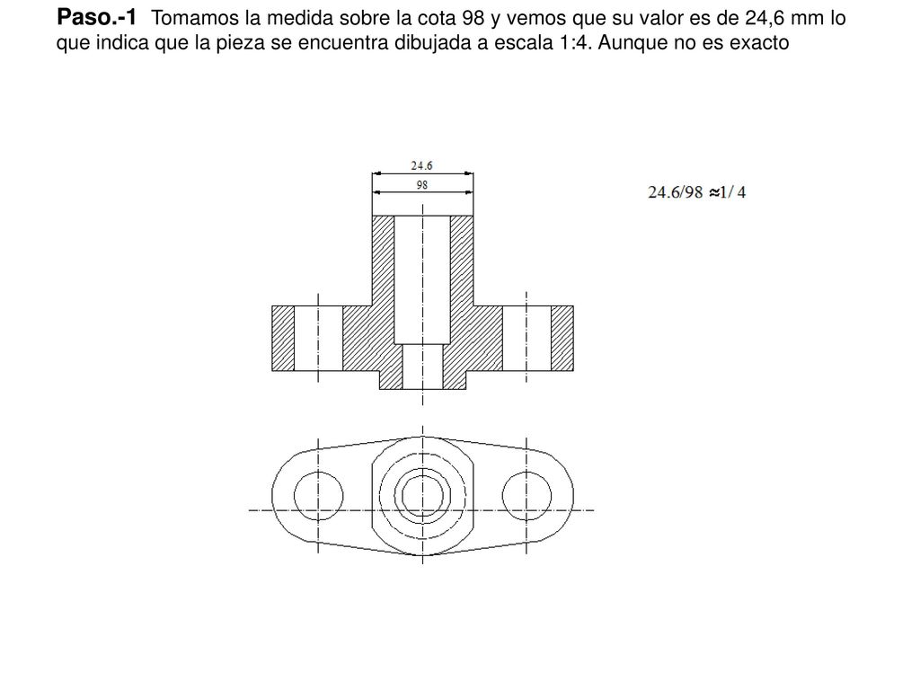 Paso.-1 Tomamos la medida sobre la cota 98 y vemos que su valor es de 24,6 mm lo que indica que la pieza se encuentra dibujada a escala 1:4.