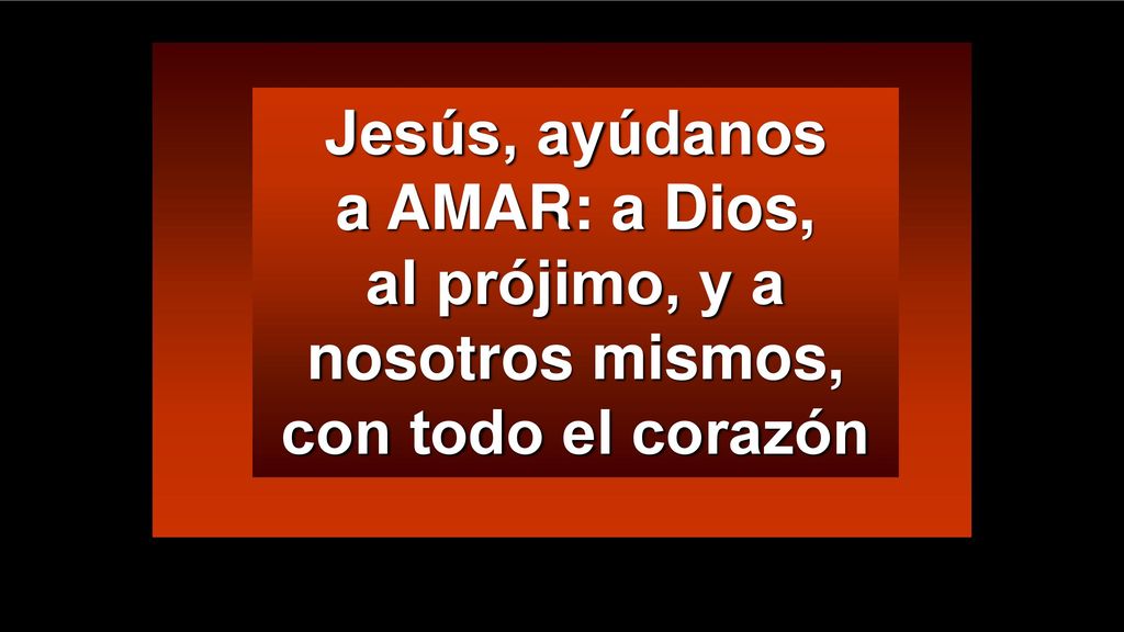 Jesús, ayúdanos a AMAR: a Dios, al prójimo, y a nosotros mismos, con todo el corazón