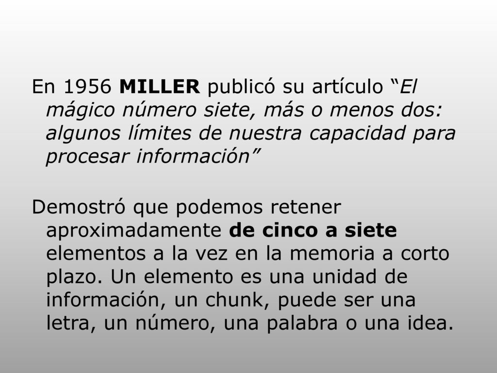 En 1956 MILLER publicó su artículo El mágico número siete, más o menos dos: algunos límites de nuestra capacidad para procesar información Demostró que podemos retener aproximadamente de cinco a siete elementos a la vez en la memoria a corto plazo.