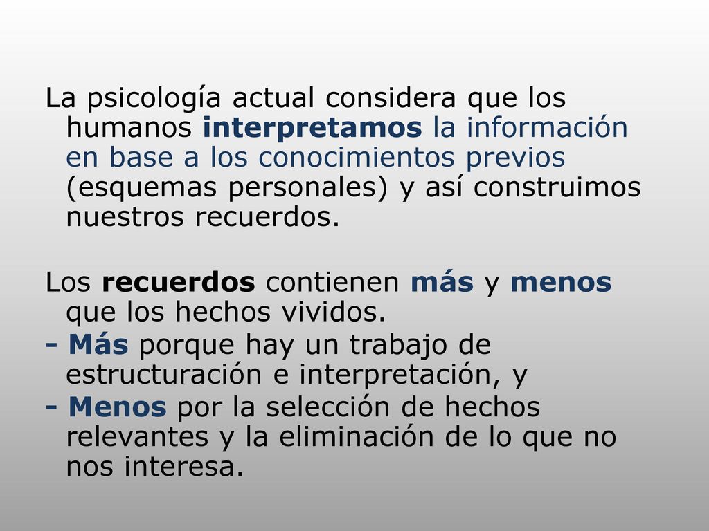 La psicología actual considera que los humanos interpretamos la información en base a los conocimientos previos (esquemas personales) y así construimos nuestros recuerdos.
