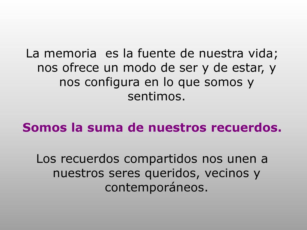 La memoria es la fuente de nuestra vida; nos ofrece un modo de ser y de estar, y nos configura en lo que somos y sentimos.