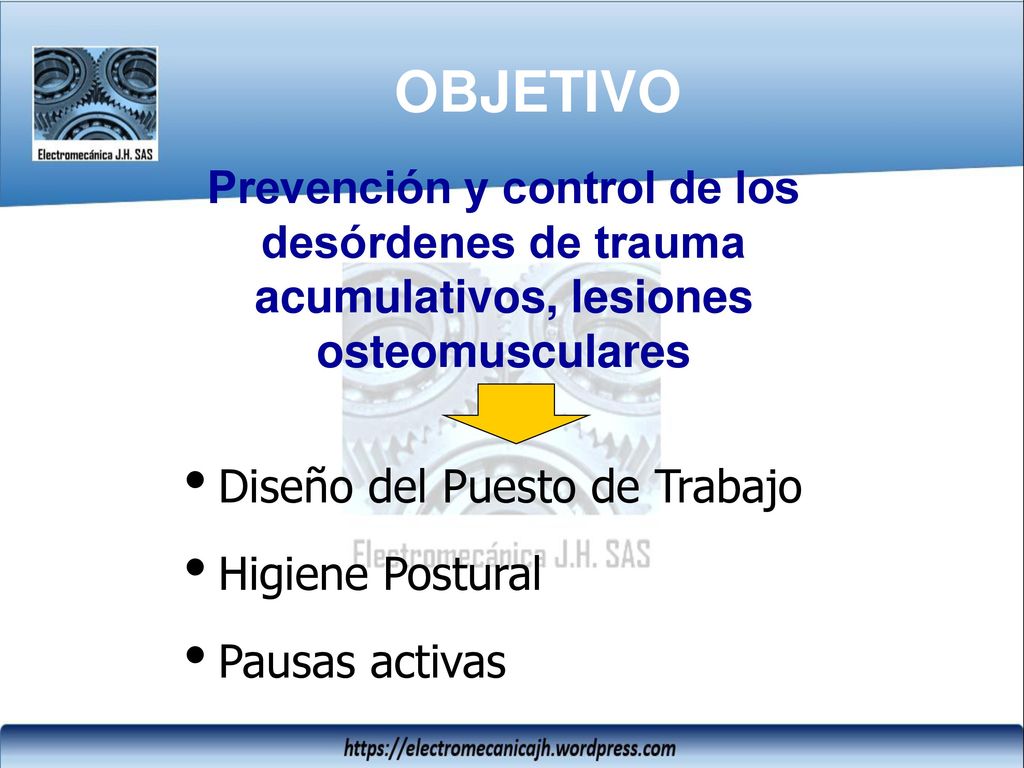 OBJETIVO Prevención y control de los desórdenes de trauma acumulativos, lesiones osteomusculares. Diseño del Puesto de Trabajo.