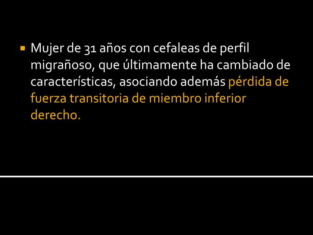 Mujer de 31 años con cefaleas de perfil migrañoso, que últimamente ha cambiado de características, asociando además pérdida de fuerza transitoria de miembro inferior derecho.