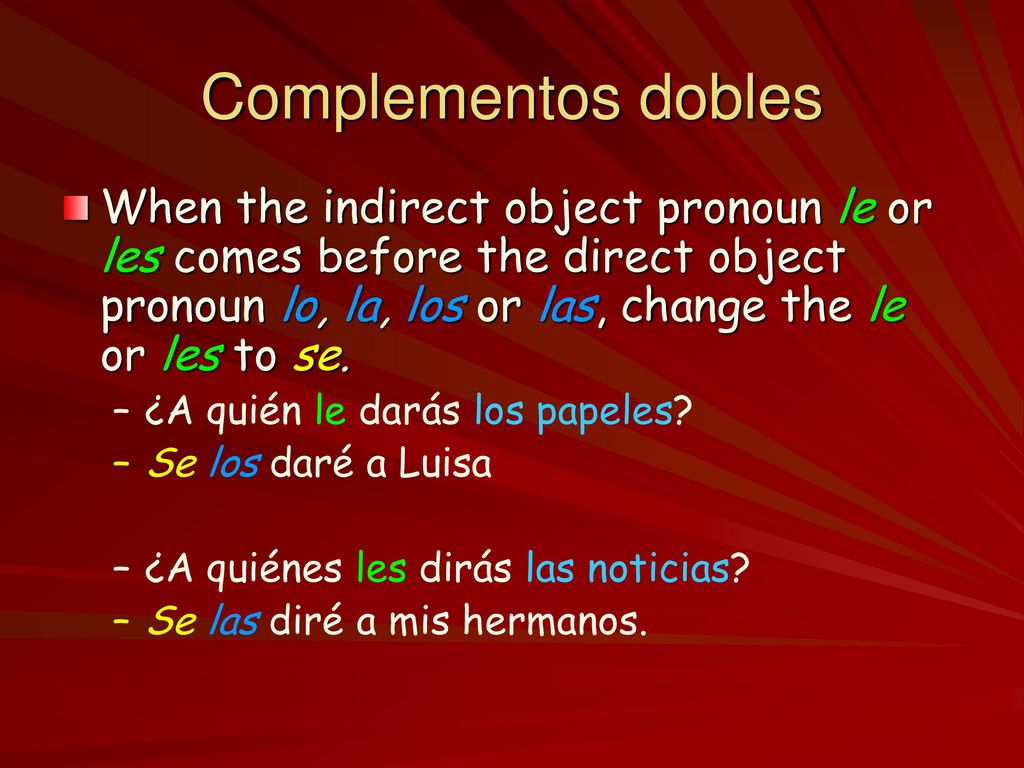Complementos dobles When the indirect object pronoun le or les comes before the direct object pronoun lo, la, los or las, change the le or les to se.