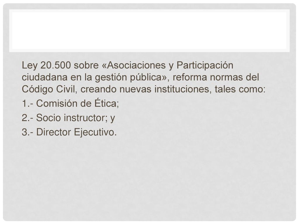 Ley sobre «Asociaciones y Participación ciudadana en la gestión pública», reforma normas del Código Civil, creando nuevas instituciones, tales como: 1.- Comisión de Ética; 2.- Socio instructor; y 3.- Director Ejecutivo.