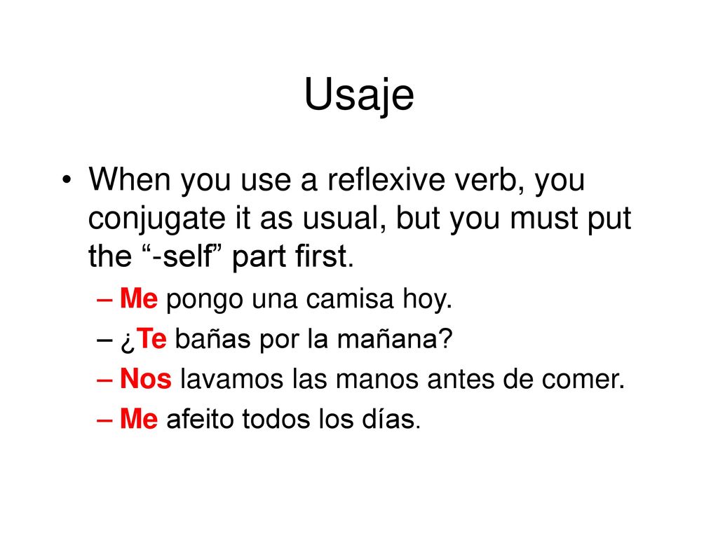 Usaje When you use a reflexive verb, you conjugate it as usual, but you must put the -self part first.