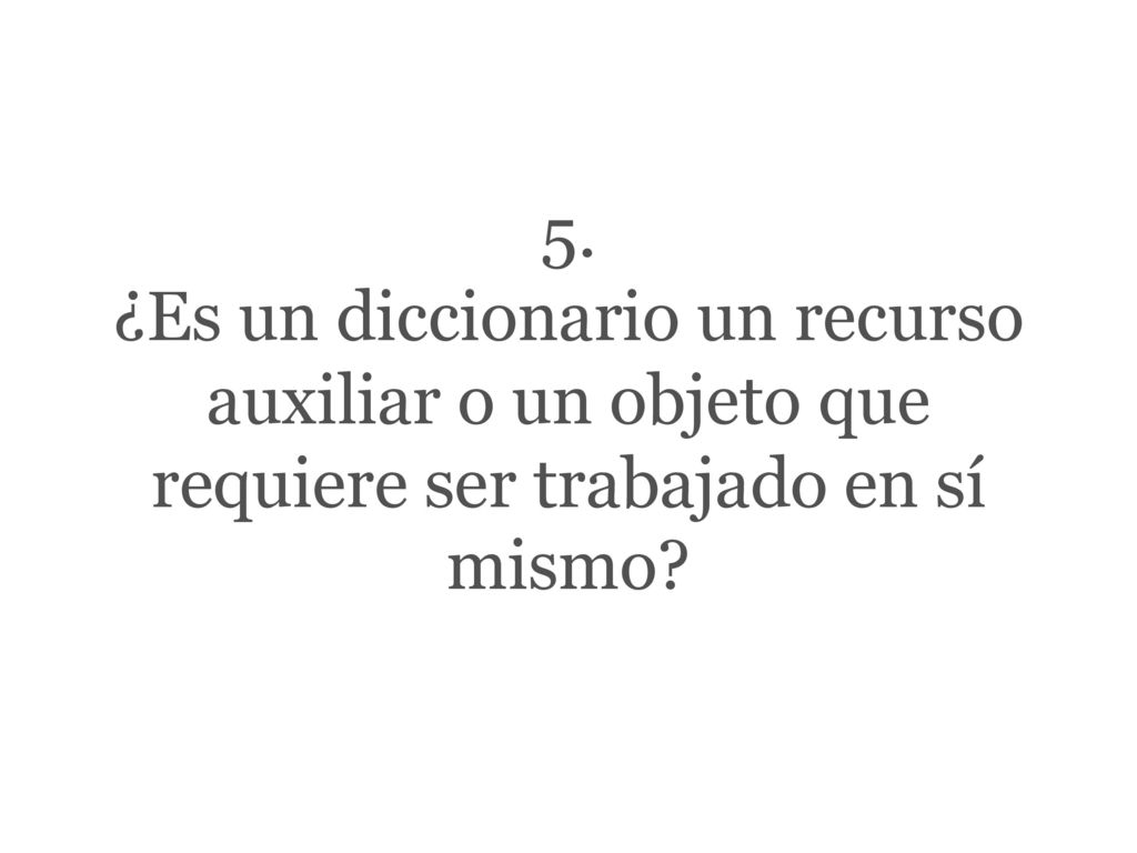 5. ¿Es un diccionario un recurso auxiliar o un objeto que requiere ser trabajado en sí mismo