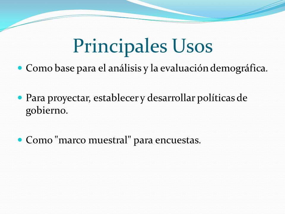 Principales Usos Como base para el análisis y la evaluación demográfica. Para proyectar, establecer y desarrollar políticas de gobierno.