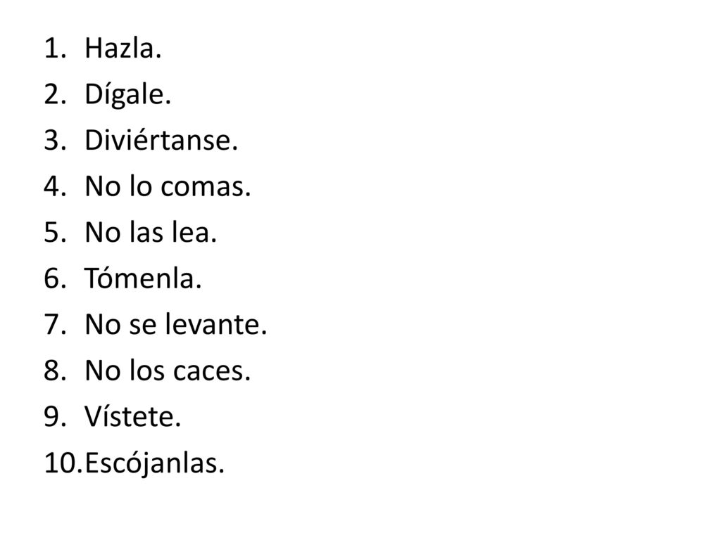 Hazla. Dígale. Diviértanse. No lo comas. No las lea. Tómenla. No se levante. No los caces. Vístete.
