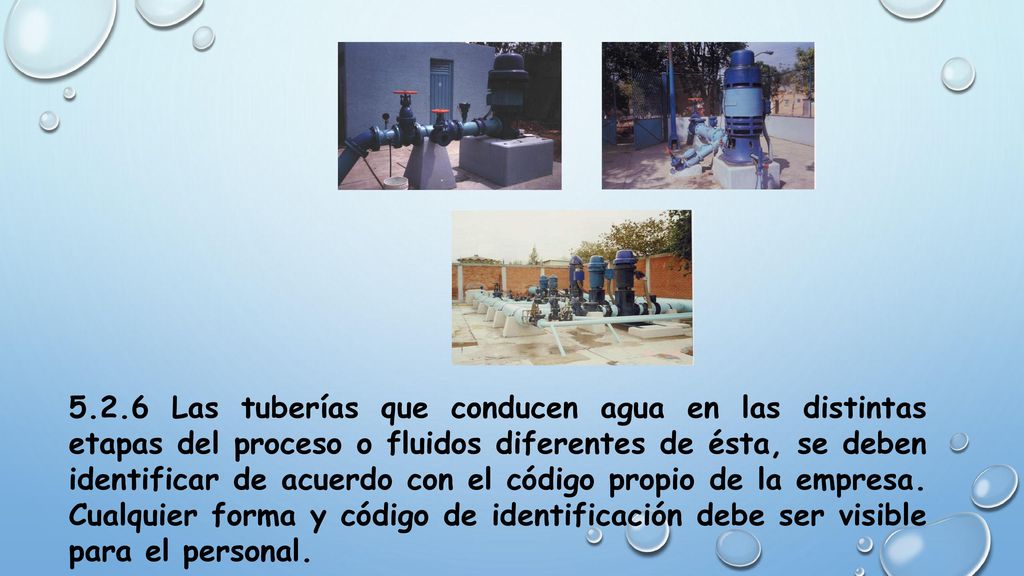 5.2.6 Las tuberías que conducen agua en las distintas etapas del proceso o fluidos diferentes de ésta, se deben identificar de acuerdo con el código propio de la empresa.