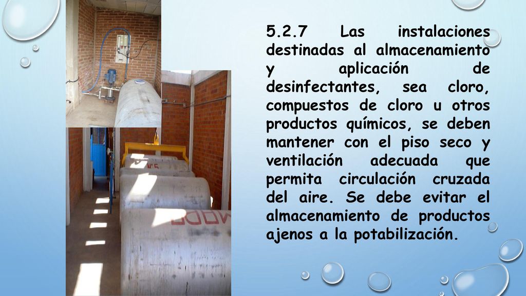 5.2.7 Las instalaciones destinadas al almacenamiento y aplicación de desinfectantes, sea cloro, compuestos de cloro u otros productos químicos, se deben mantener con el piso seco y ventilación adecuada que permita circulación cruzada del aire.