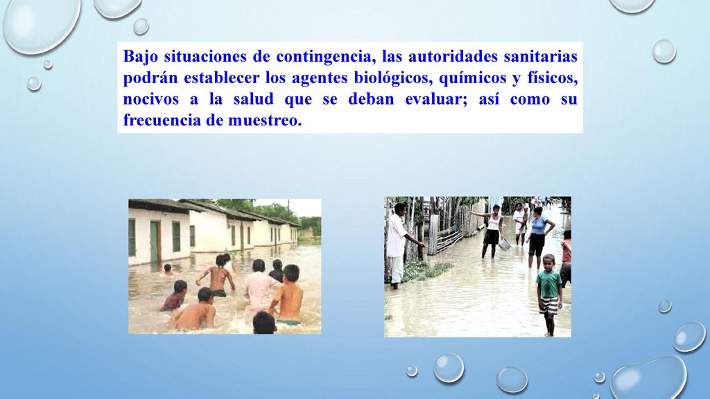 Bajo situaciones de contingencia, las autoridades sanitarias podrán establecer los agentes biológicos, químicos y físicos, nocivos a la salud que se deban evaluar; así como su frecuencia de muestreo.