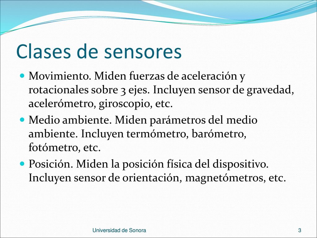 Clases de sensores Movimiento. Miden fuerzas de aceleración y rotacionales sobre 3 ejes. Incluyen sensor de gravedad, acelerómetro, giroscopio, etc.