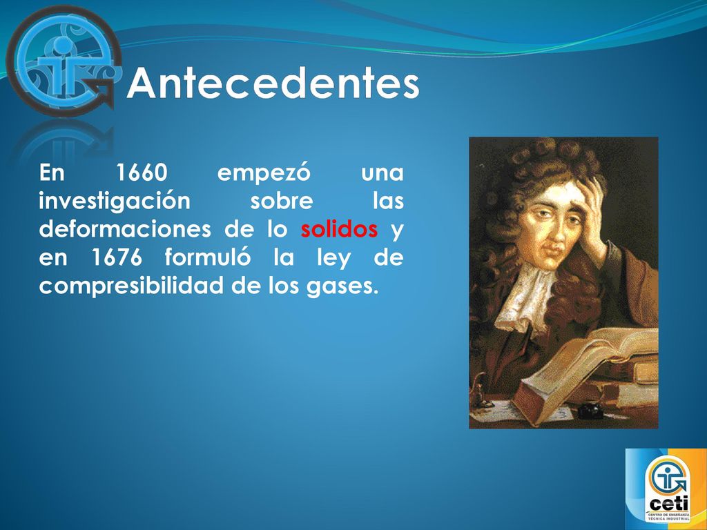 Antecedentes En 1660 empezó una investigación sobre las deformaciones de lo solidos y en 1676 formuló la ley de compresibilidad de los gases.