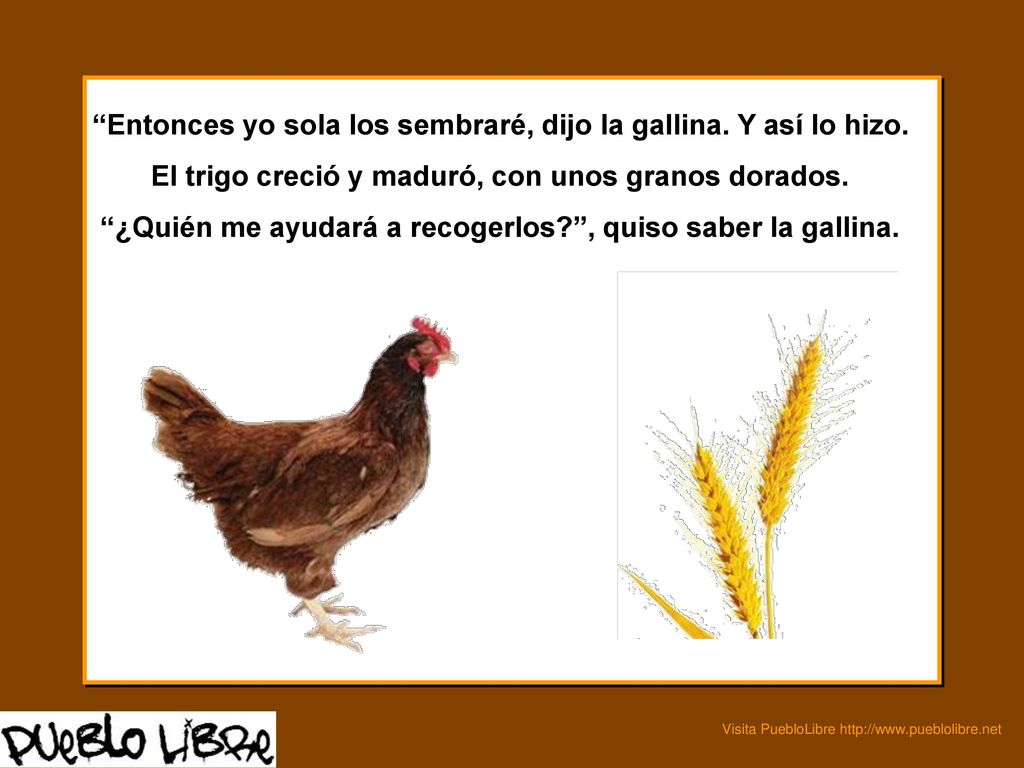 Entonces yo sola los sembraré, dijo la gallina. Y así lo hizo.