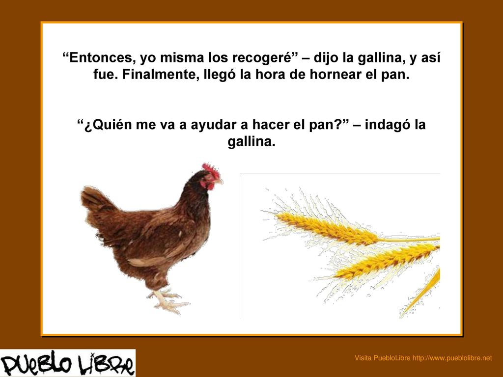 ¿Quién me va a ayudar a hacer el pan – indagó la gallina.
